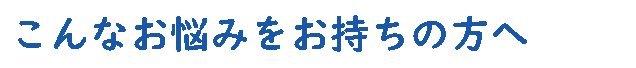 TROUBLE こんなお悩みをお持ちの方へ